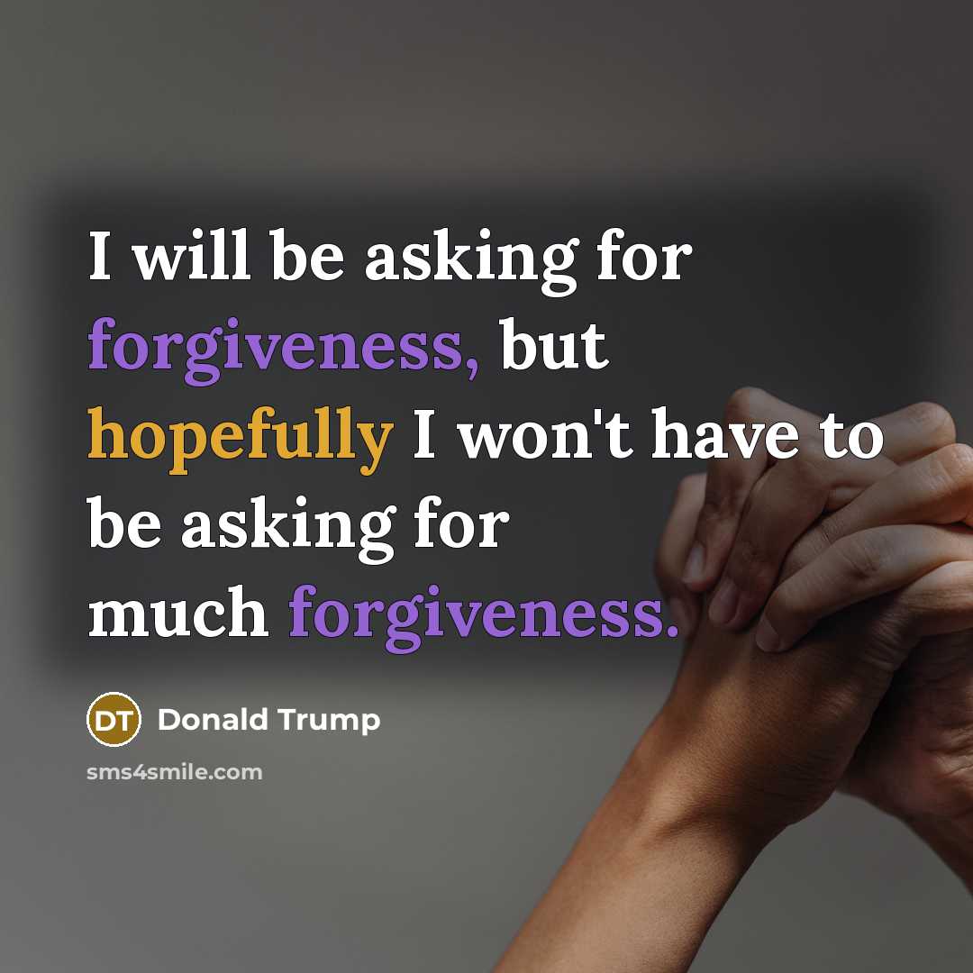 “I will be asking for forgiveness, but hopefully I won't have to be asking for much forgiveness.” quote by Donald Trump