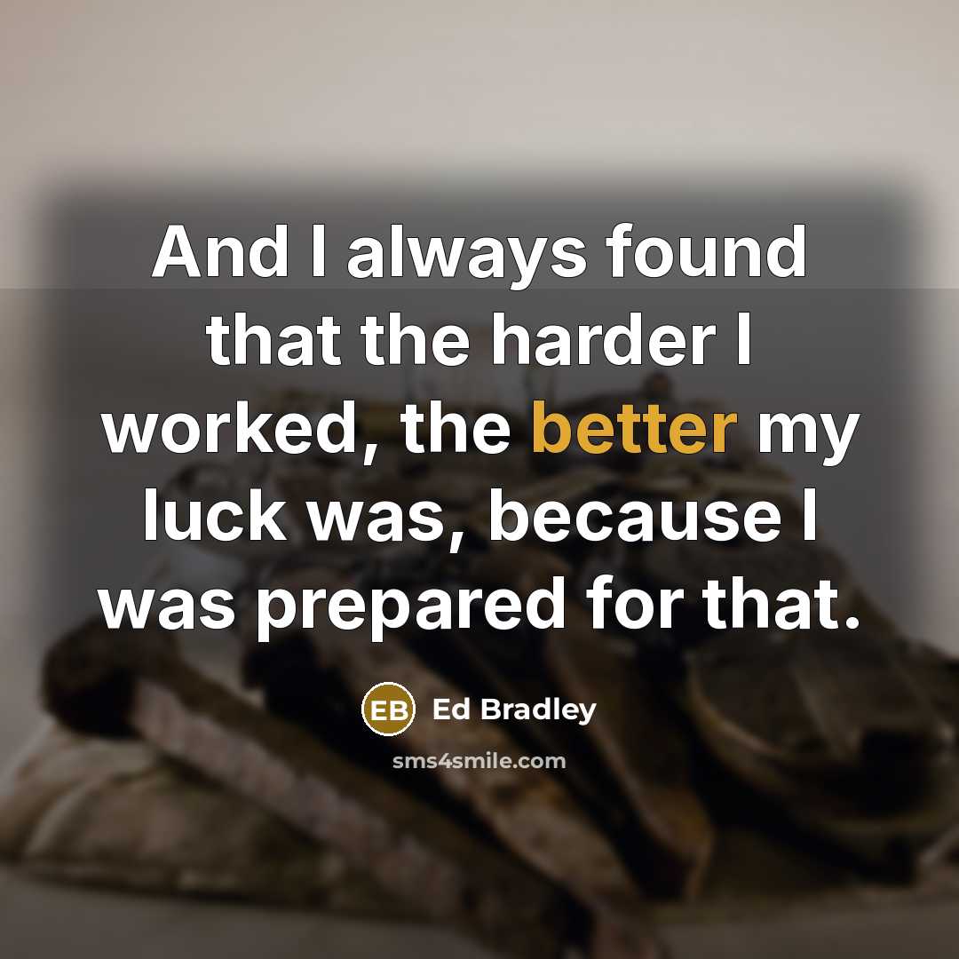 “And I always found that the harder I worked, the better my luck was, because I was prepared for that.” quote by Ed Bradley