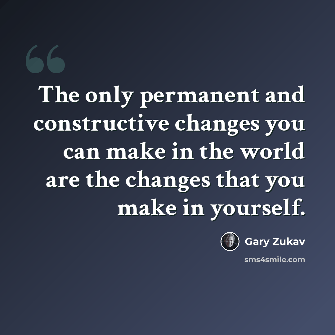 “The only permanent and constructive changes you can make in the world are the changes that you make in yourself.” quote by Gary Zukav
