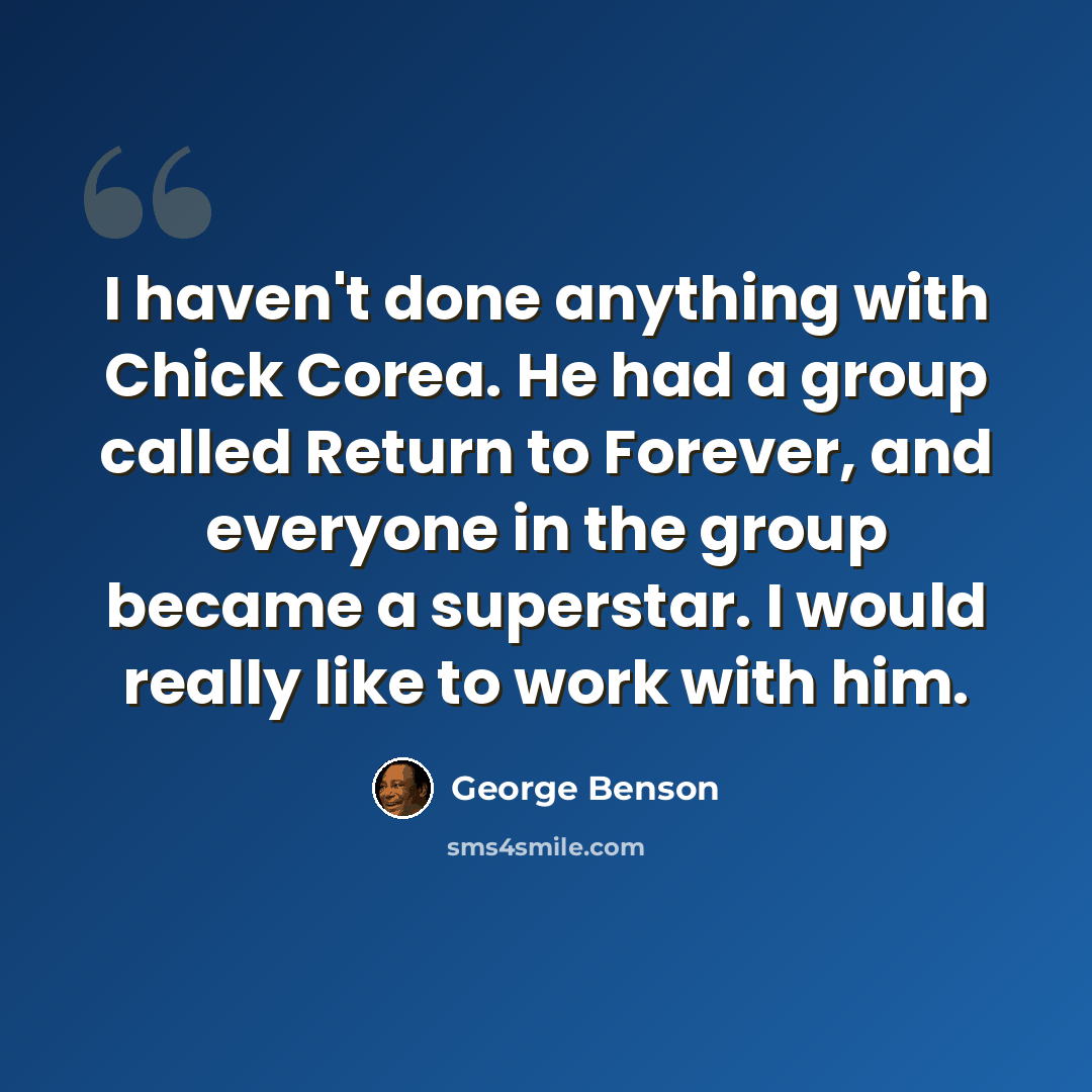 “I haven't done anything with Chick Corea. He had a group called Return to Forever, and everyone in the group became a superstar. I would really like to work with him.” quote by George Benson