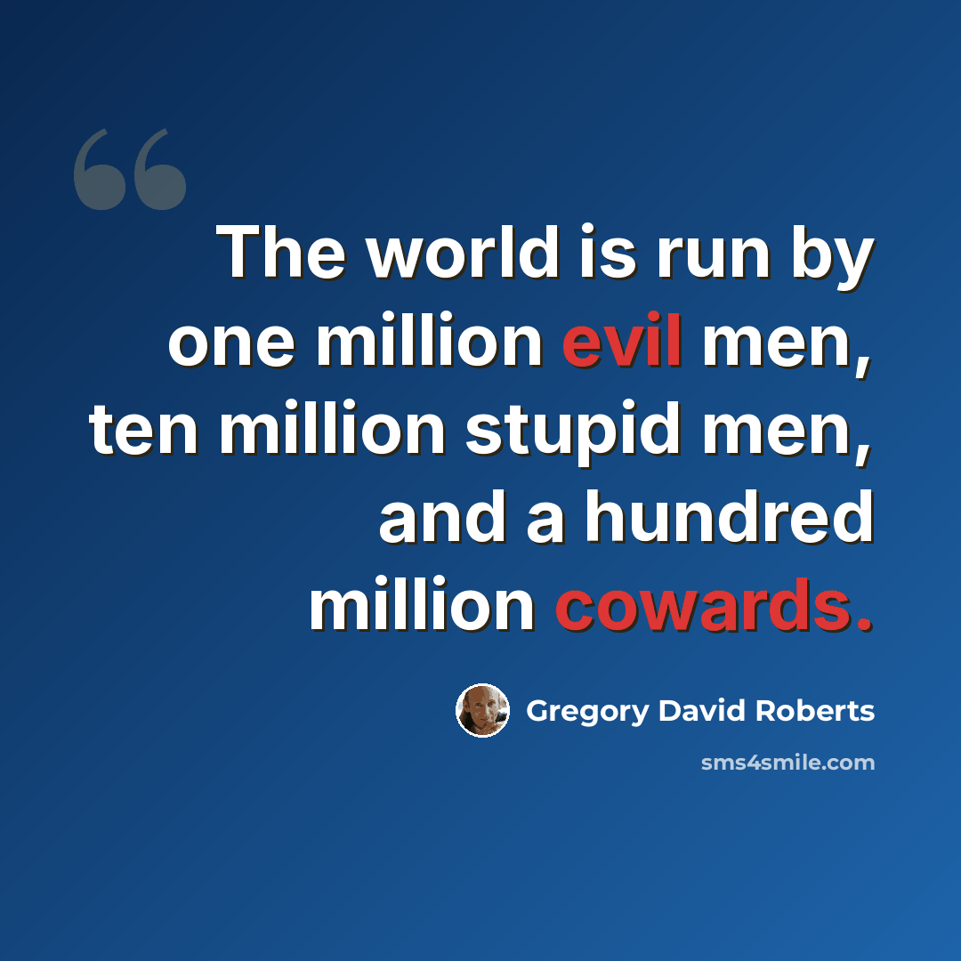 “The world is run by one million evil men, ten million stupid men, and a hundred million cowards.” quote by Gregory David Roberts
