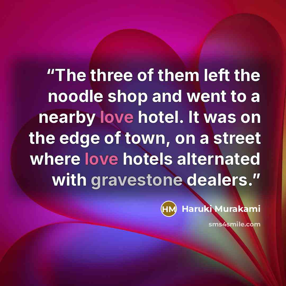 “The three of them left the noodle shop and went to a nearby love hotel. It was on the edge of town, on a street where love hotels alternated with gravestone dealers.” quote by Haruki Murakami