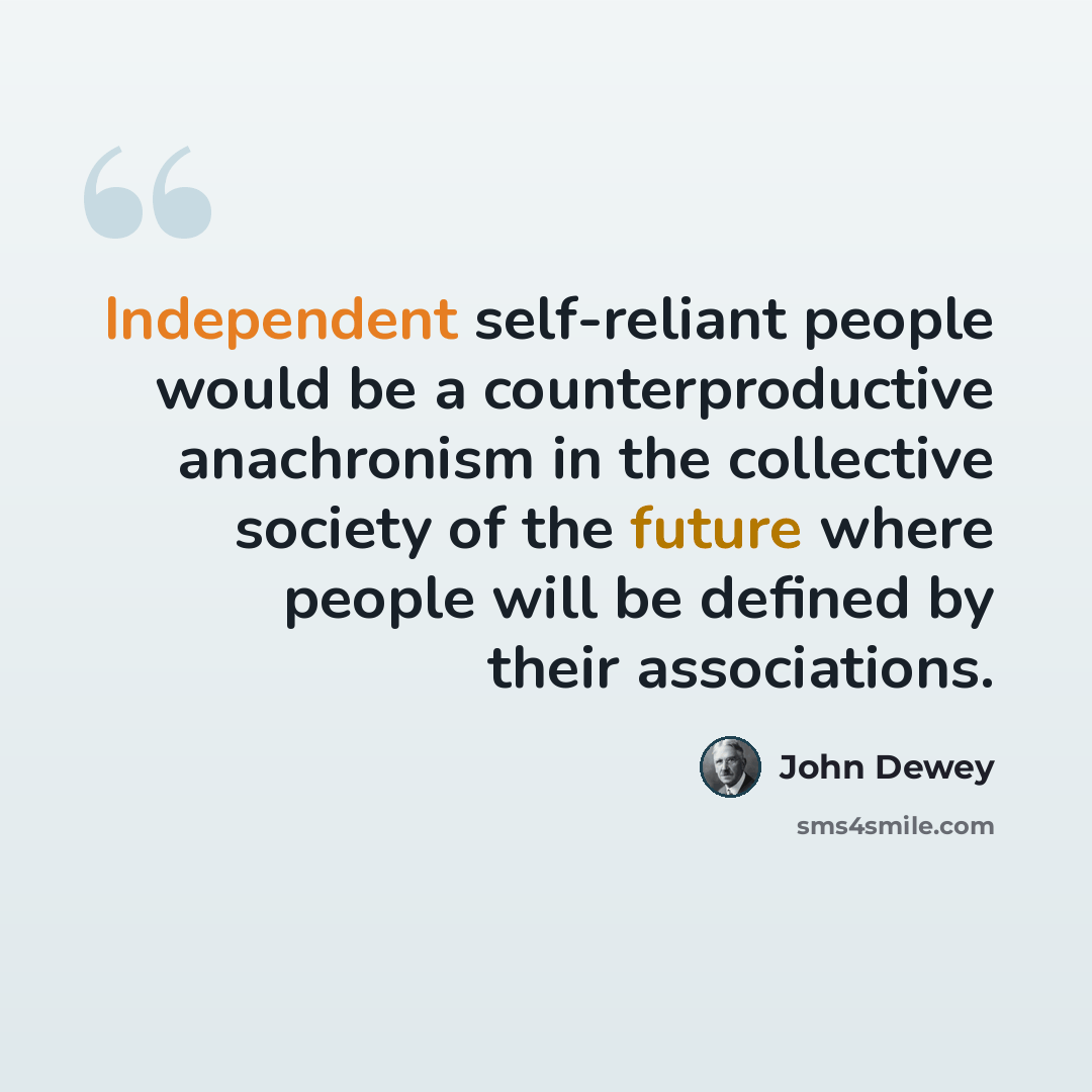 “Independent self-reliant people would be a counterproductive anachronism in the collective society of the future where people will be defined by their associations.” quote by John Dewey