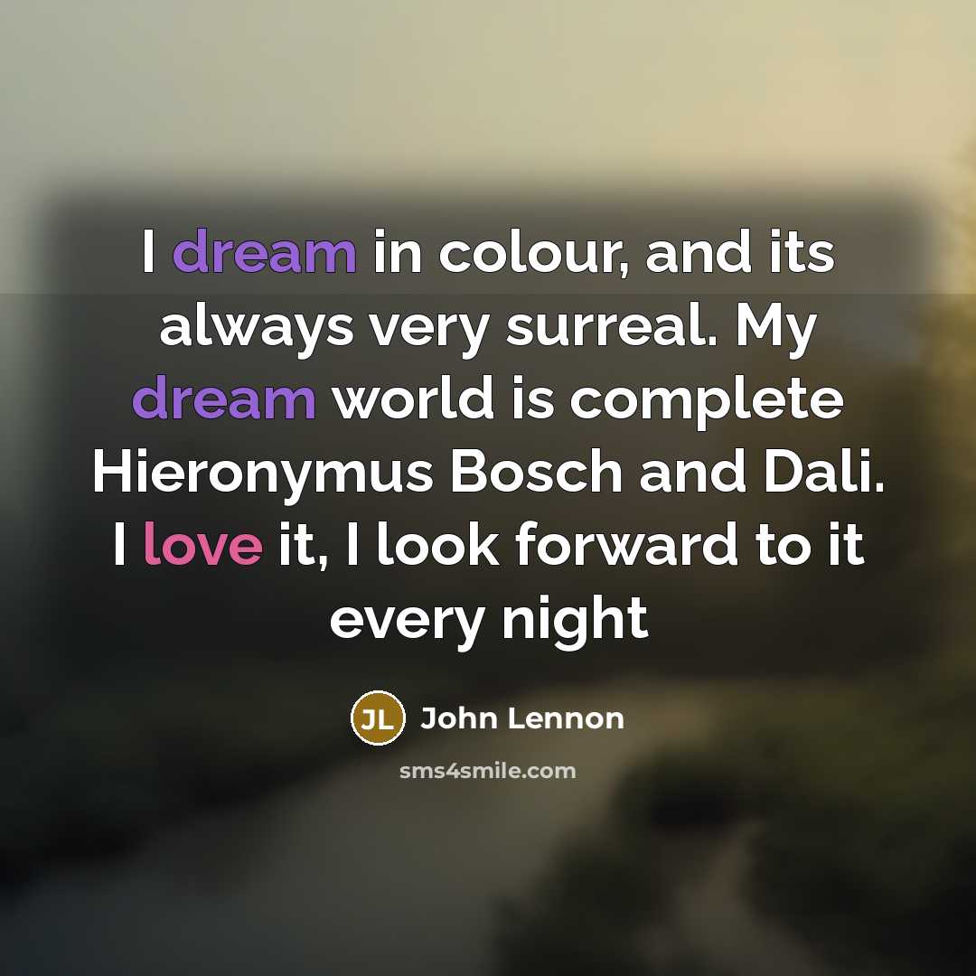 “I dream in colour, and its always very surreal. My dream world is complete Hieronymus Bosch and Dali. I love it, I look forward to it every night” quote by John Lennon