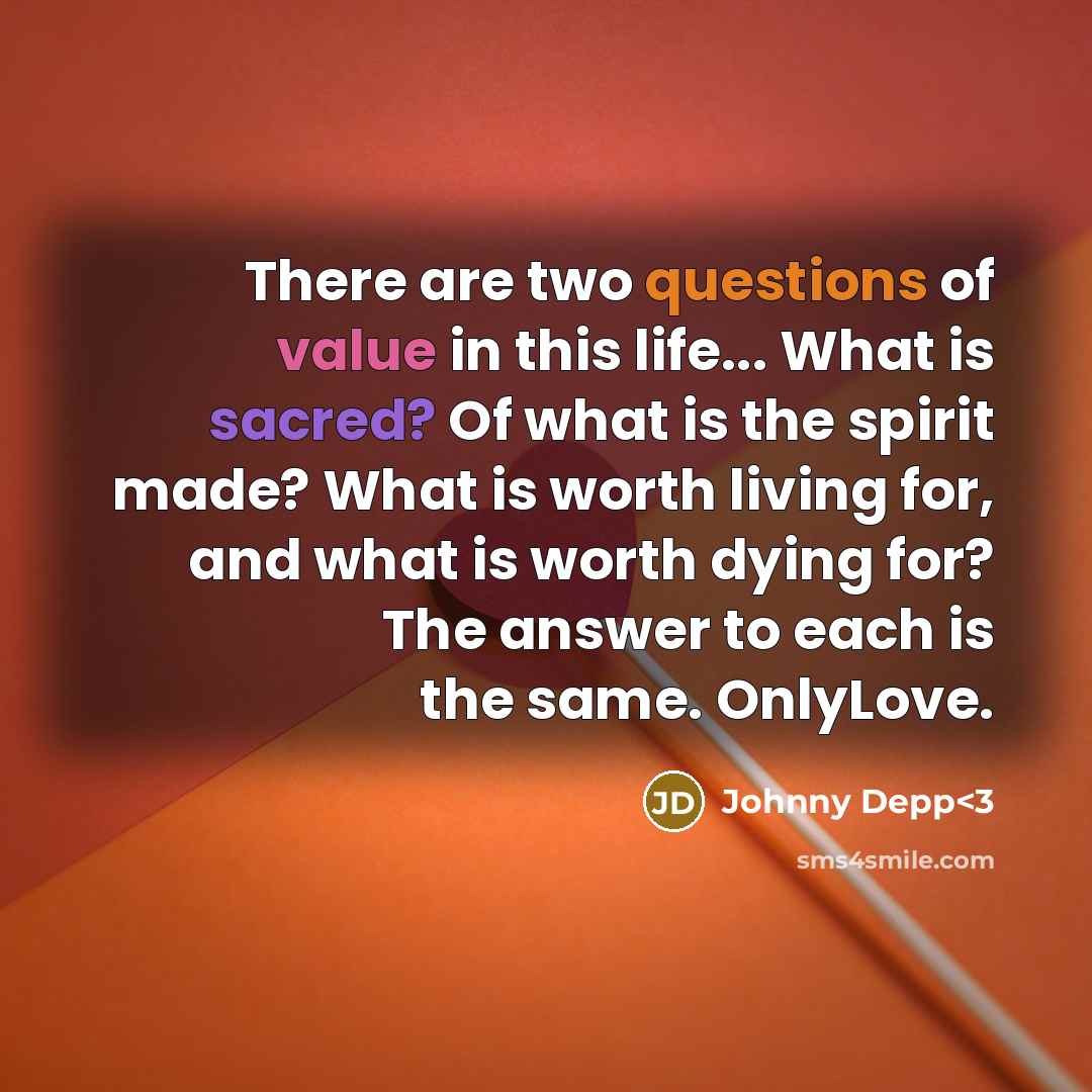 “There are two questions of value in this life... What is sacred? Of what is the spirit made? What is worth living for, and what is worth dying for? The answer to each is the same. OnlyLove.” quote by Johnny Depp
