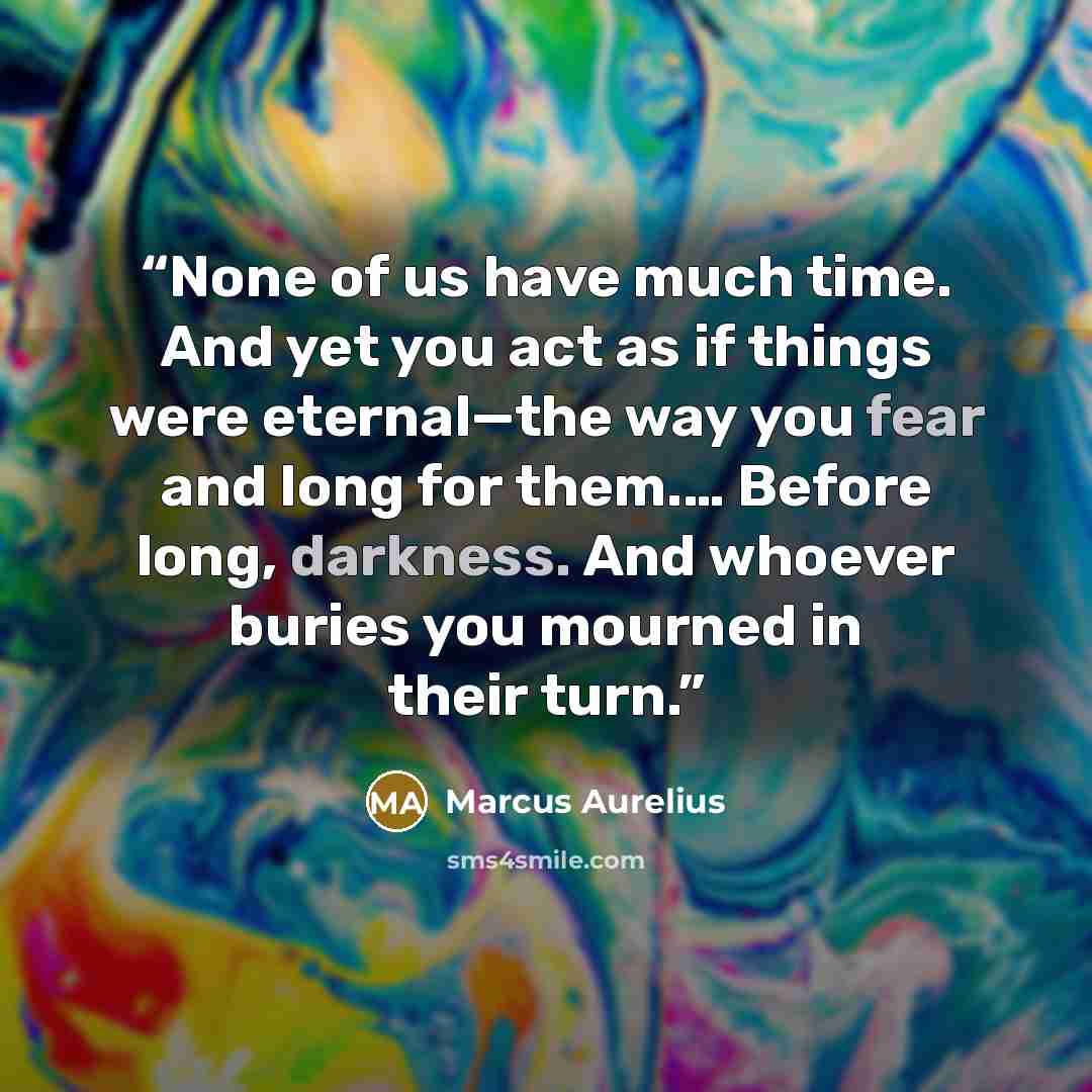 “None of us have much time. And yet you act as if things were eternal—the way you fear and long for them.… Before long, darkness. And whoever buries you mourned in their turn.” quote by Marcus Aurelius