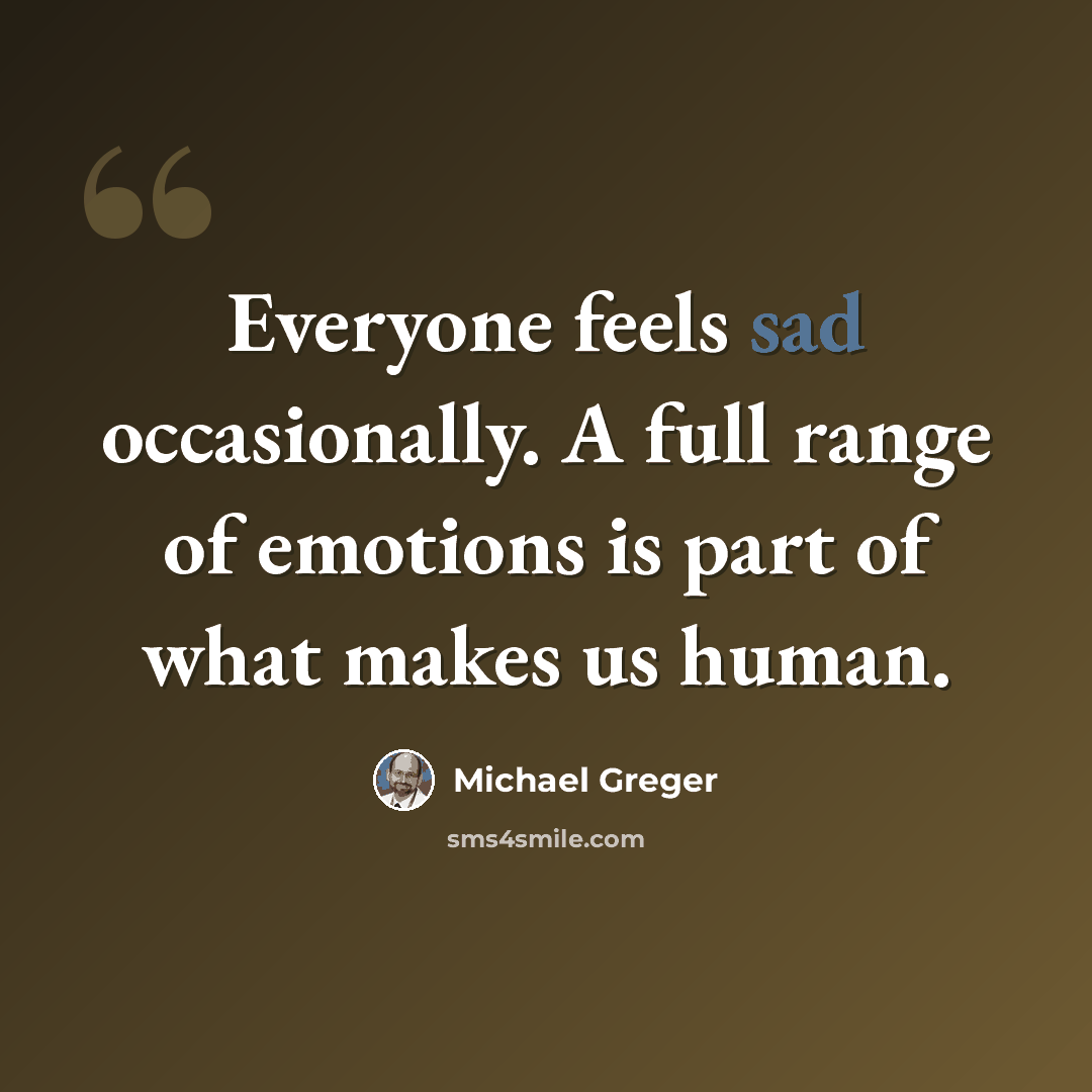 “Everyone feels sad occasionally. A full range of emotions is part of what makes us human.” quote by Michael Greger