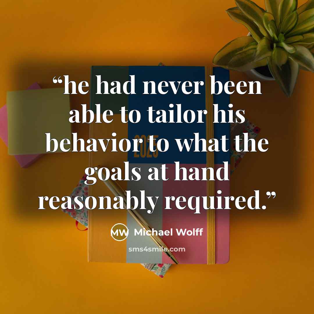 “he had never been able to tailor his behavior to what the goals at hand reasonably required.” quote by Michael Wolff