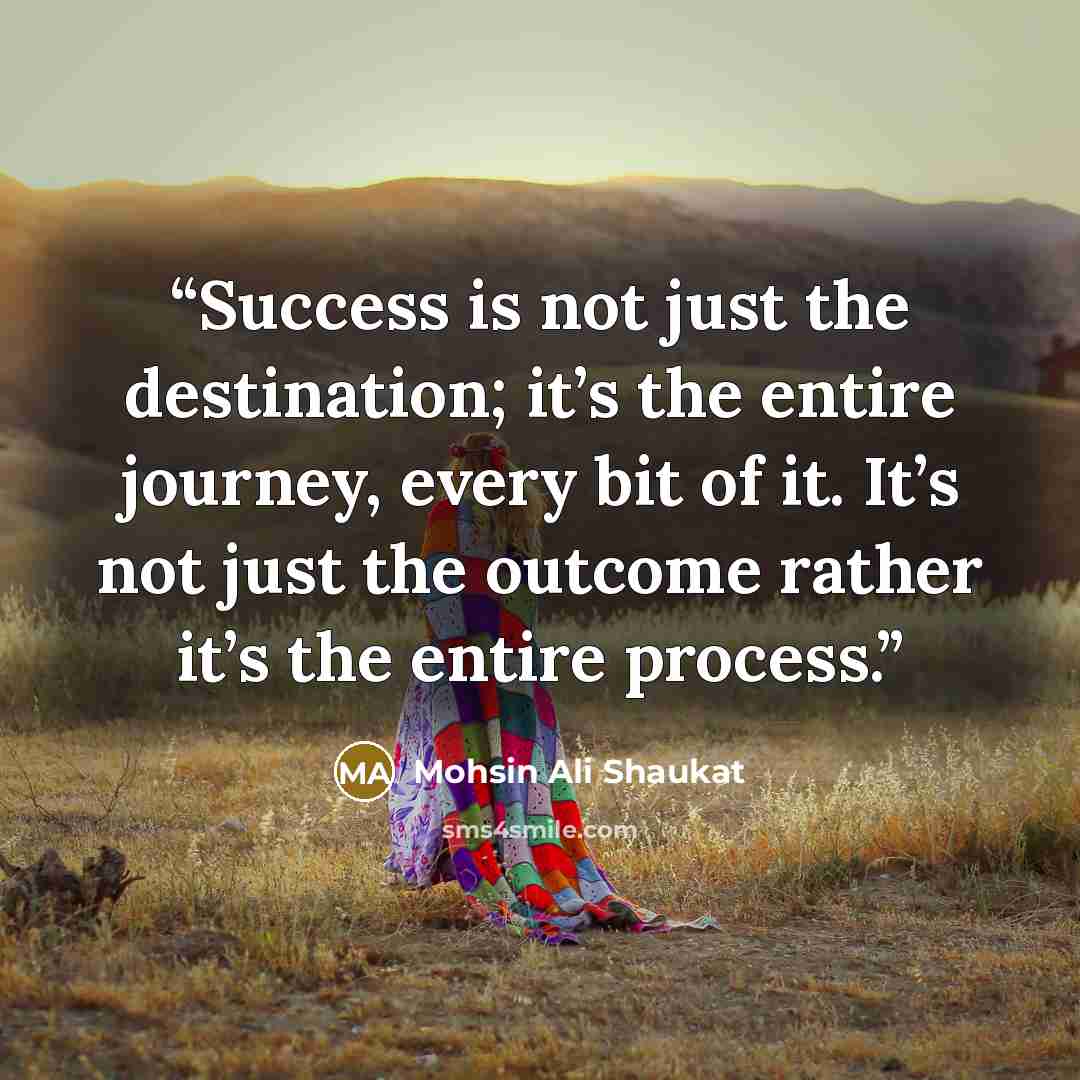 “Success is not just the destination; it’s the entire journey, every bit of it. It’s not just the outcome rather it’s the entire process.” quote by Mohsin Ali Shaukat