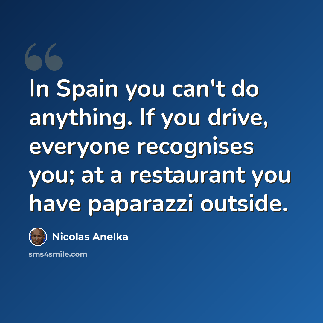 “In Spain you can't do anything. If you drive, everyone recognises you; at a restaurant you have paparazzi outside.” quote by Nicolas Anelka