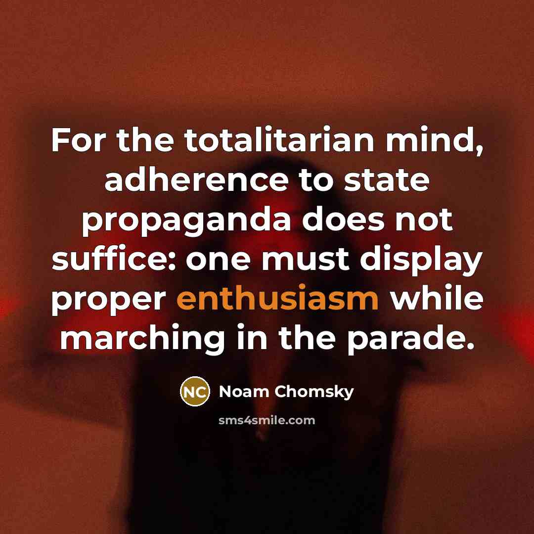 “For the totalitarian mind, adherence to state propaganda does not suffice: one must display proper enthusiasm while marching in the parade.” quote by Noam Chomsky