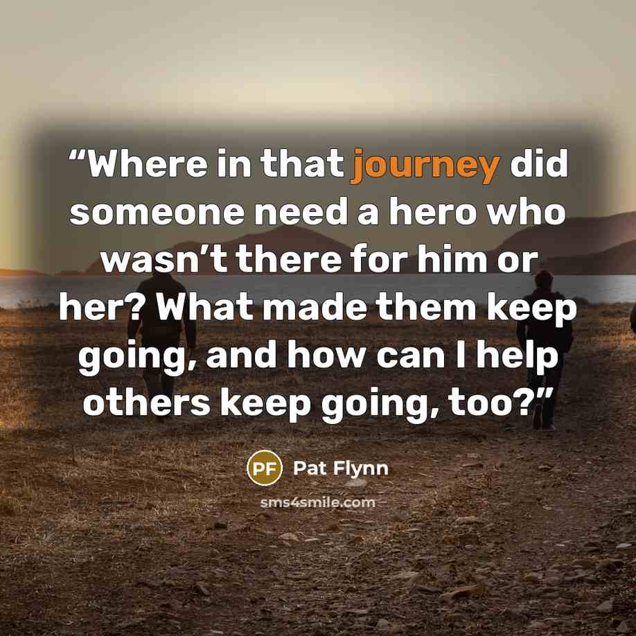 “Where in that journey did someone need a hero who wasn’t there for him or her? What made them keep going, and how can I help others keep going, too?” quote by Pat Flynn