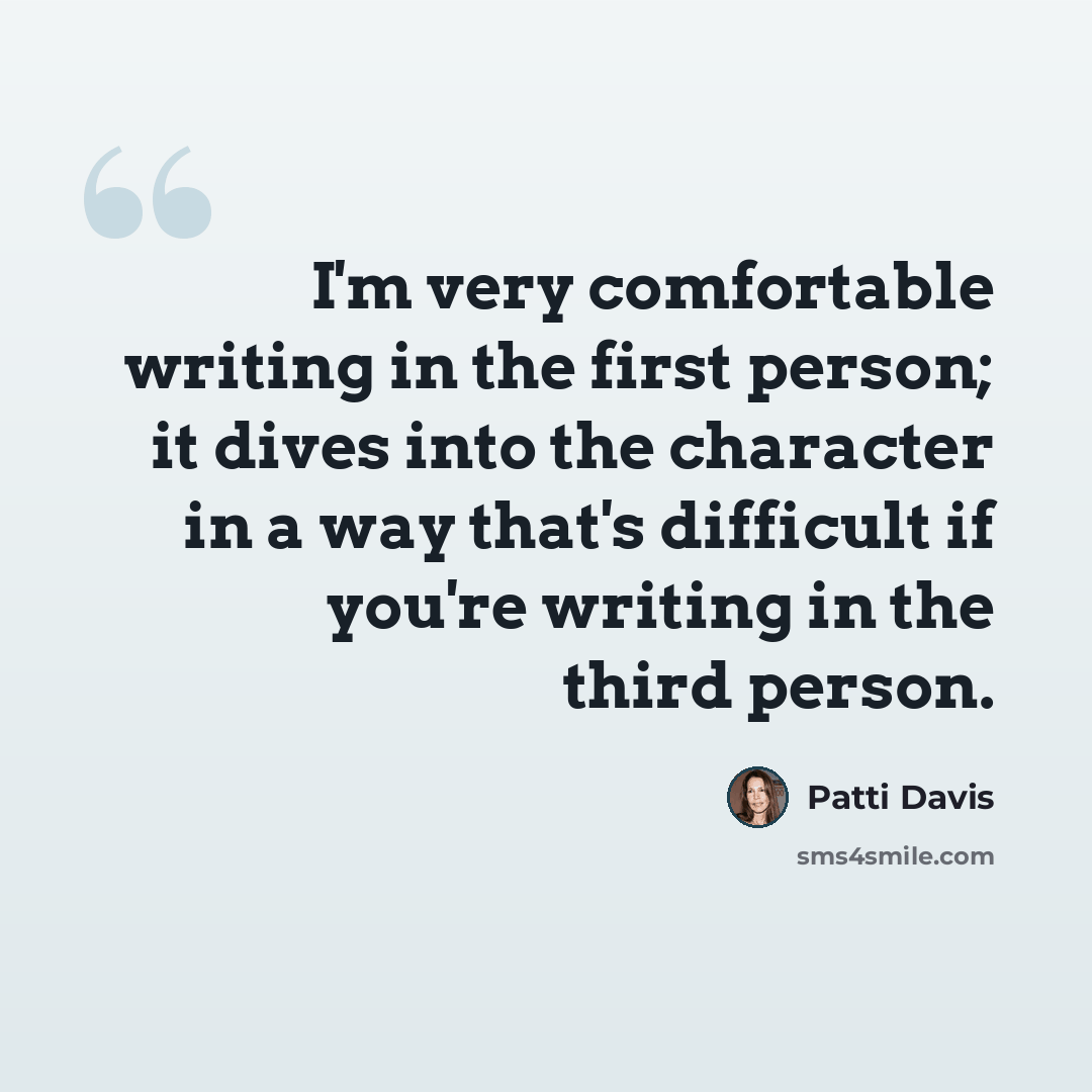 “I'm very comfortable writing in the first person; it dives into the character in a way that's difficult if you're writing in the third person.” quote by Patti Davis