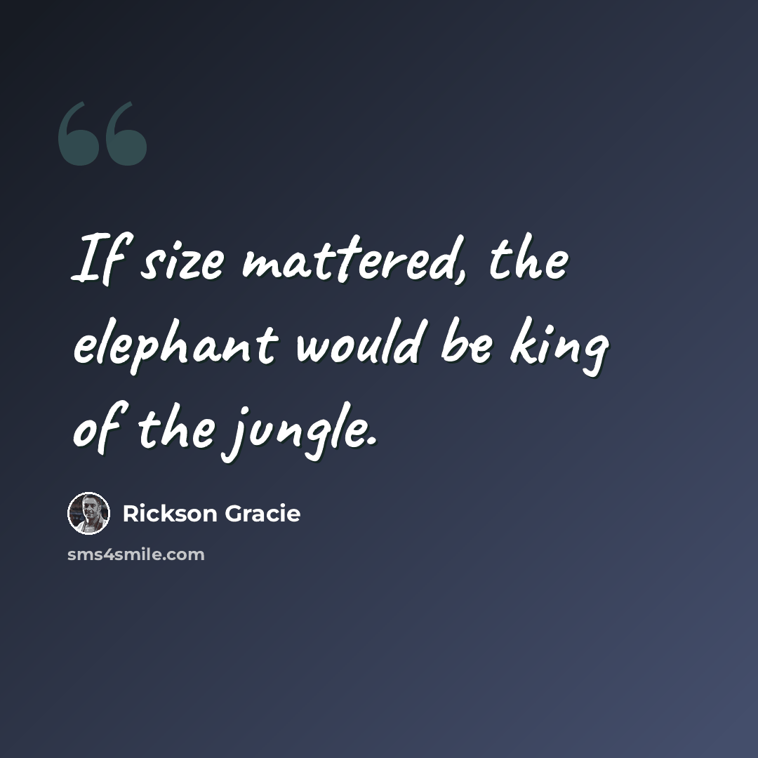 “If size mattered, the elephant would be king of the jungle.” quote by Rickson Gracie