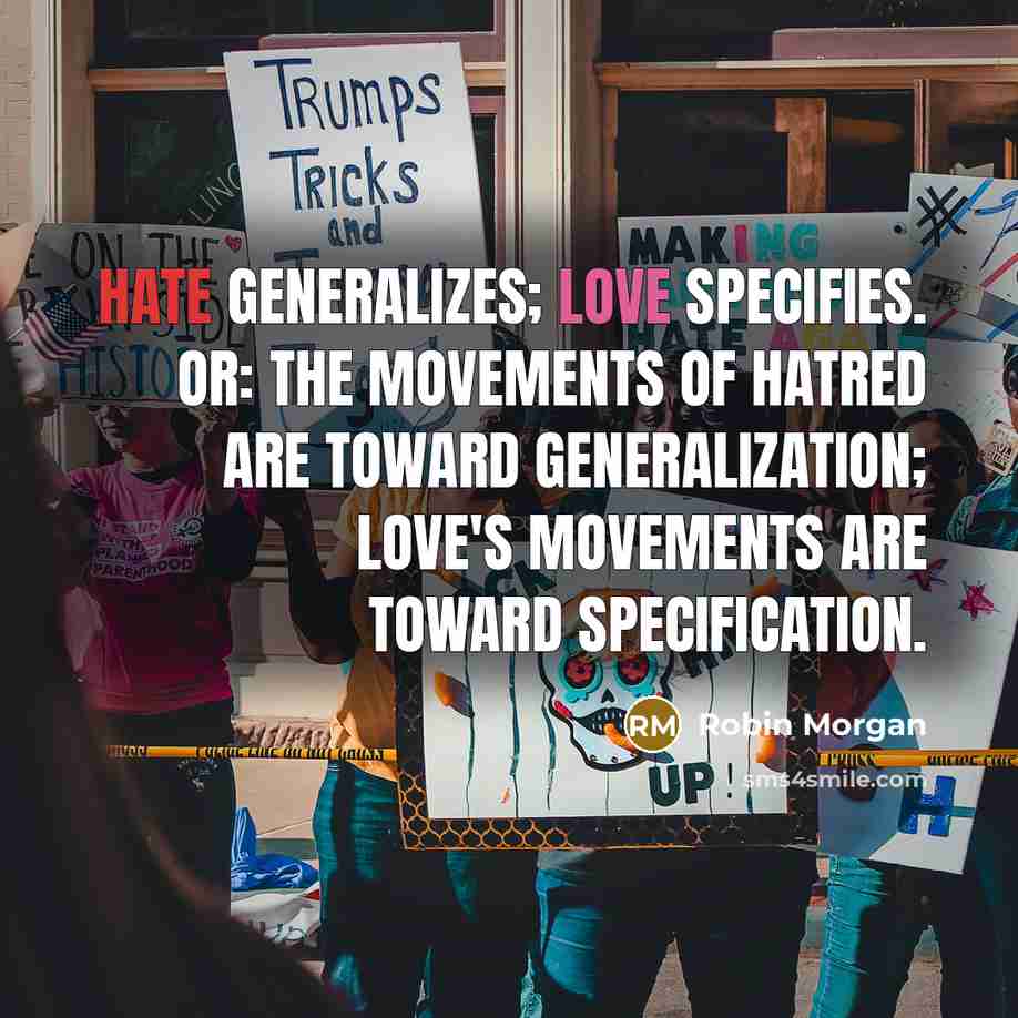 “Hate generalizes; love specifies. Or: The movements of hatred are toward generalization; love's movements are toward specification.” quote by Robin Morgan
