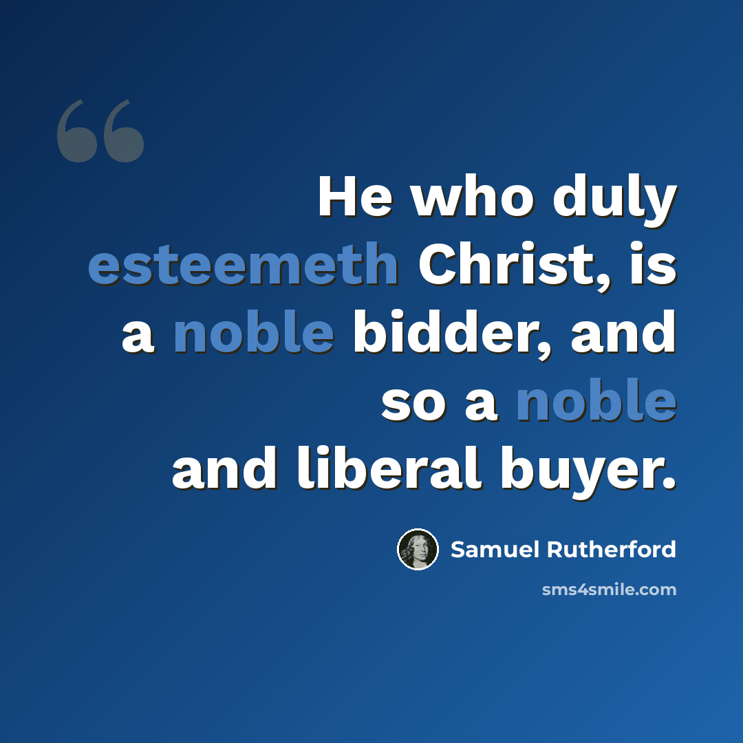 “He who duly esteemeth Christ, is a noble bidder, and so a noble and liberal buyer.” quote by Samuel Rutherford