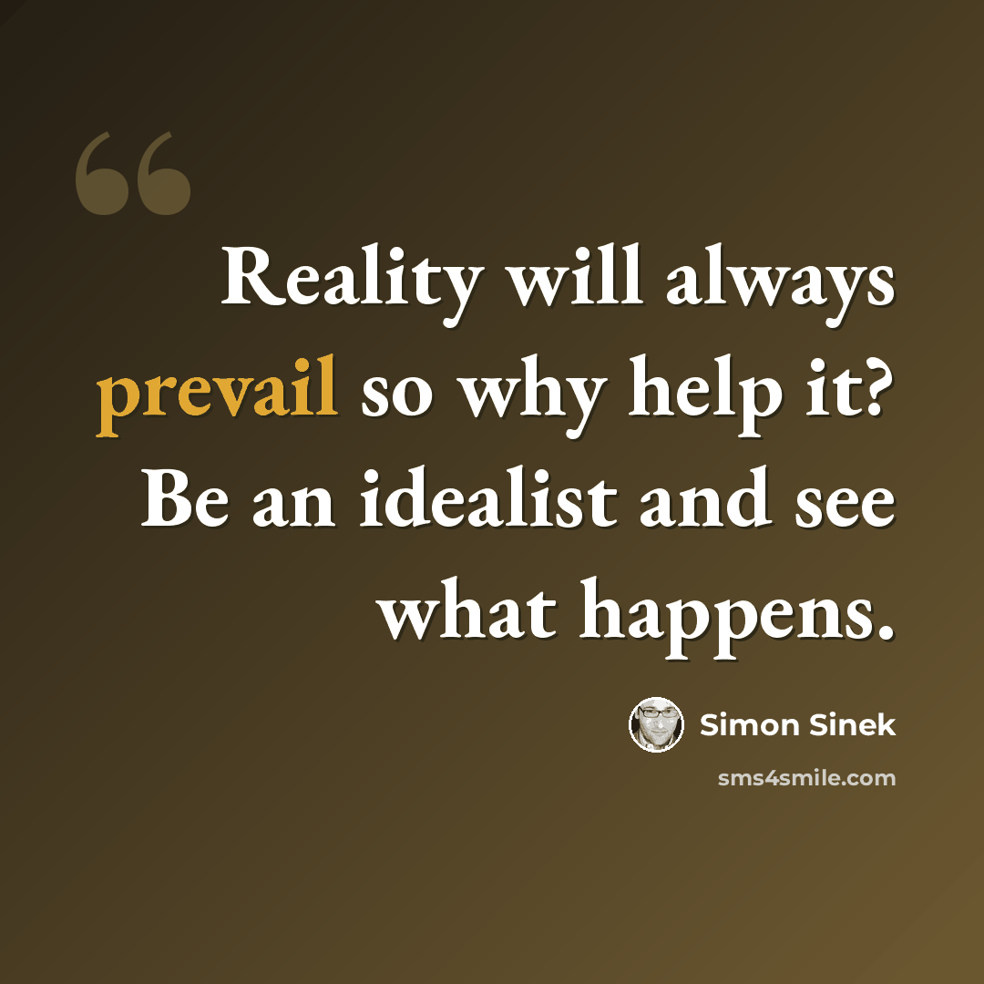 “Reality will always prevail so why help it? Be an idealist and see what happens.” quote by Simon Sinek