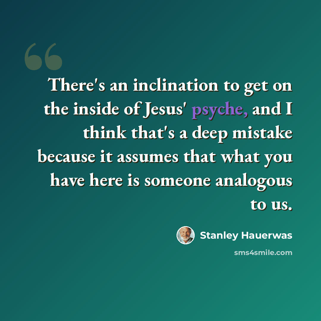 “There's an inclination to get on the inside of Jesus' psyche, and I think that's a deep mistake because it assumes that what you have here is someone analogous to us.” quote by Stanley Hauerwas