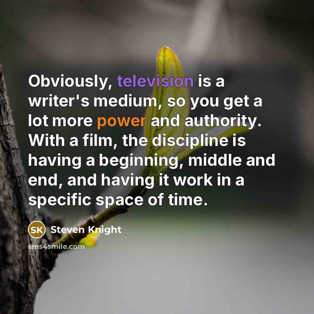 “Obviously, television is a writer's medium, so you get a lot more power and authority. With a film, the discipline is having a beginning, middle and end, and having it work in a specific space of time.” quote by Steven Knight