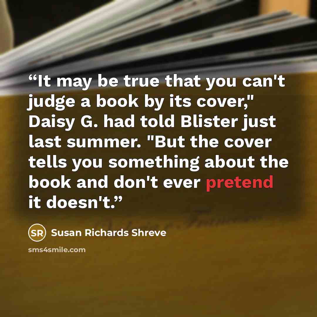 “It may be true that you can't judge a book by its cover," Daisy G. had told Blister just last summer. "But the cover tells you something about the book and don't ever pretend it doesn't.” quote by Susan Richards Shreve