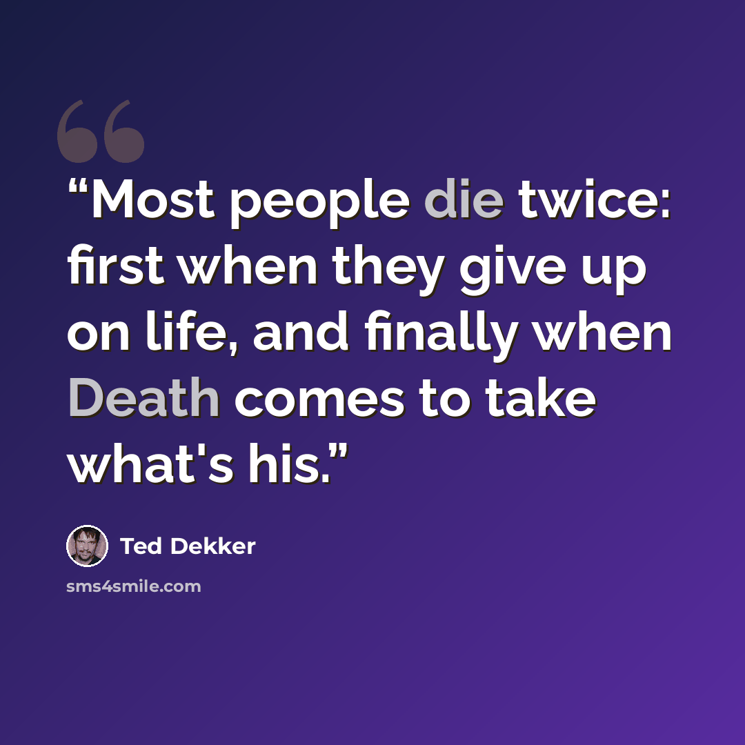 “Most people die twice: first when they give up on life, and finally when Death comes to take what's his.” quote by Ted Dekker
