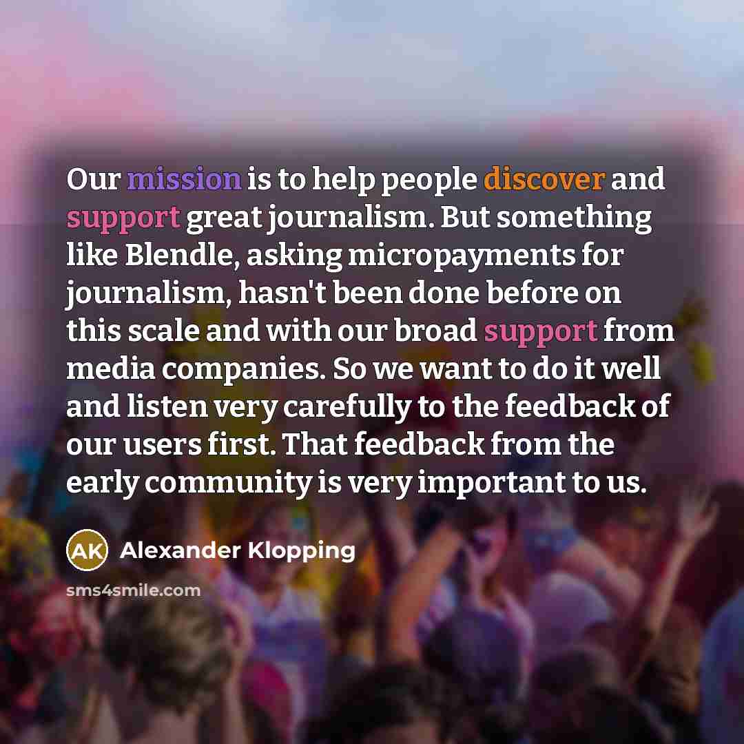 “Our mission is to help people discover and support great journalism. But something like Blendle, asking micropayments for journalism, hasn't been done before on this scale and with our broad support from media companies. So we want to do it well and listen very carefully to the feedback of our…” quote by Alexander Klopping