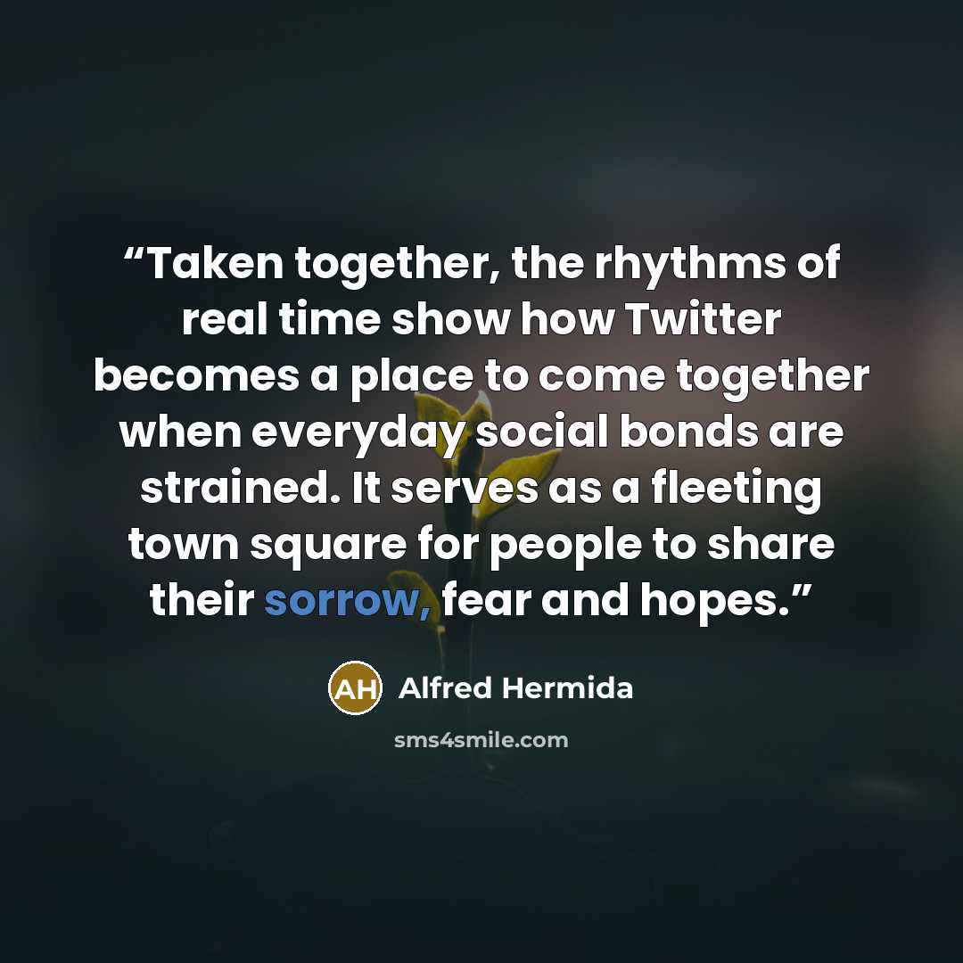 “Taken together, the rhythms of real time show how Twitter becomes a place to come together when everyday social bonds are strained. It serves as a fleeting town square for people to share their sorrow, fear and hopes.” quote by Alfred Hermida