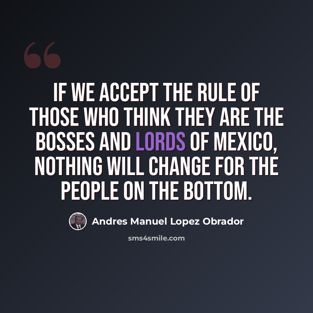 “If we accept the rule of those who think they are the bosses and lords of Mexico, nothing will change for the people on the bottom.” quote by Andres Manuel Lopez Obrador