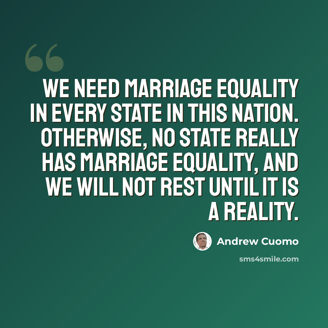 “We need marriage equality in every state in this nation. Otherwise, no state really has marriage equality, and we will not rest until it is a reality.” quote by Andrew Cuomo