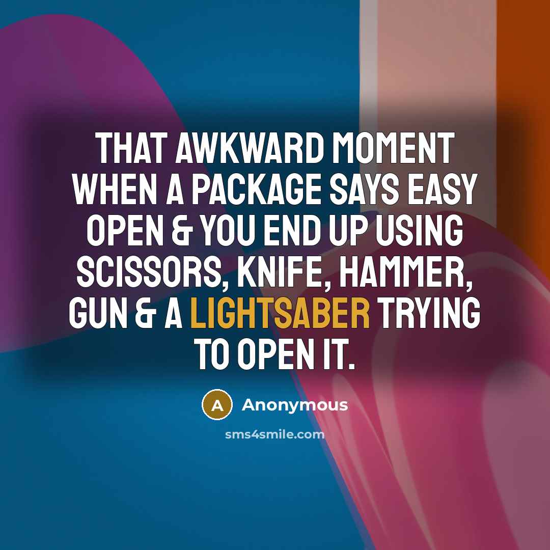 “That awkward moment when a package says Easy open & you end up using scissors, knife, hammer, gun & a lightsaber trying to open it.” quote by Anonymous