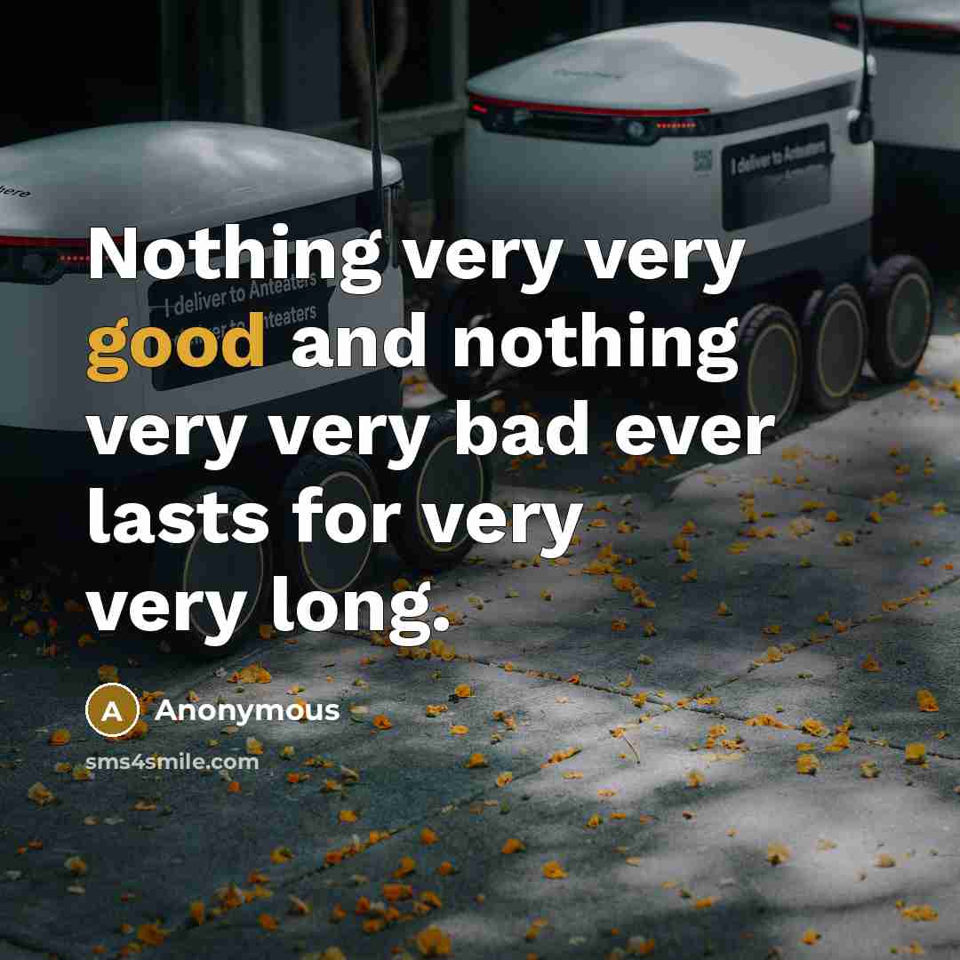 “Nothing very very good and nothing very very bad ever lasts for very very long.” quote by Anonymous