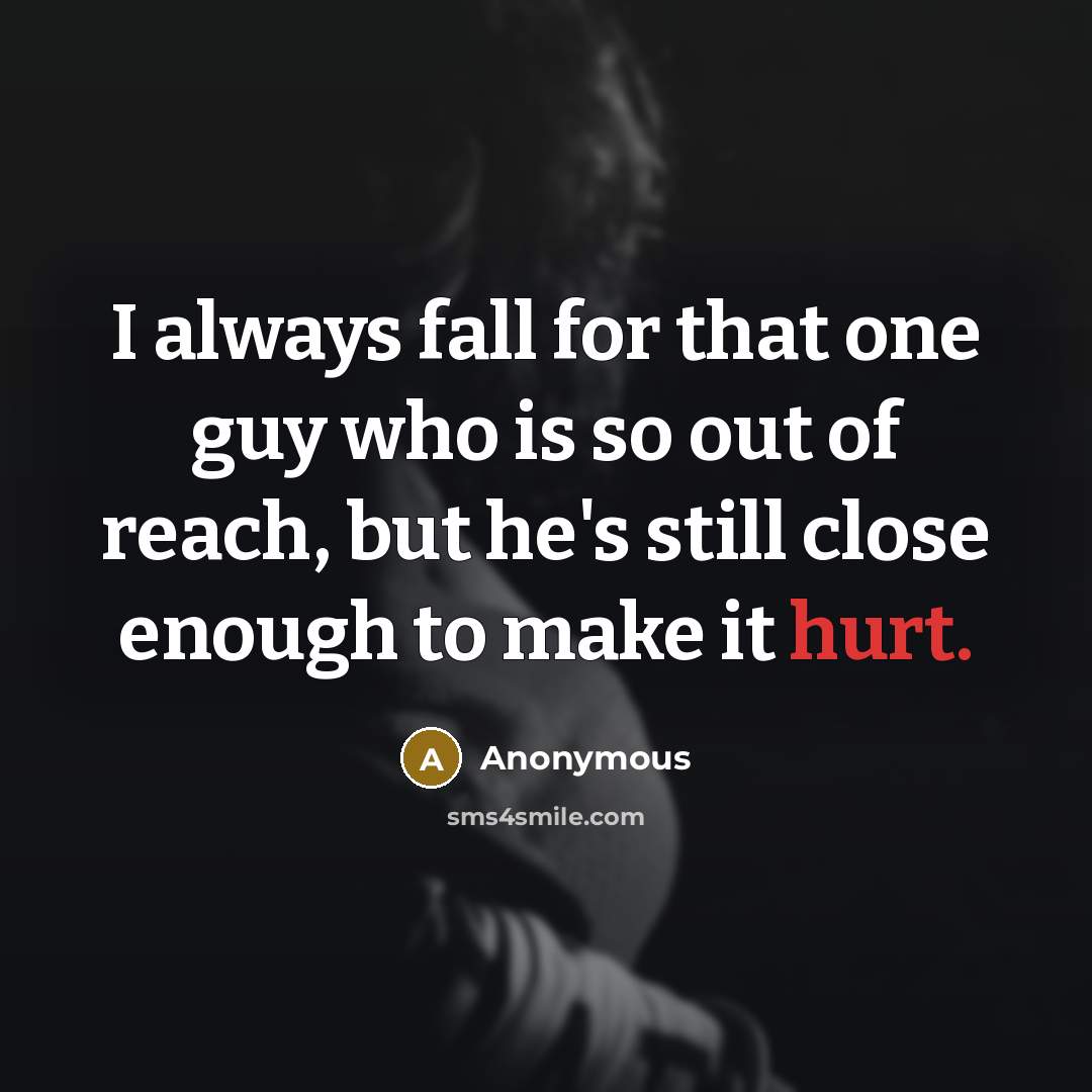 “I always fall for that one guy who is so out of reach, but he's still close enough to make it hurt.” quote by Anonymous