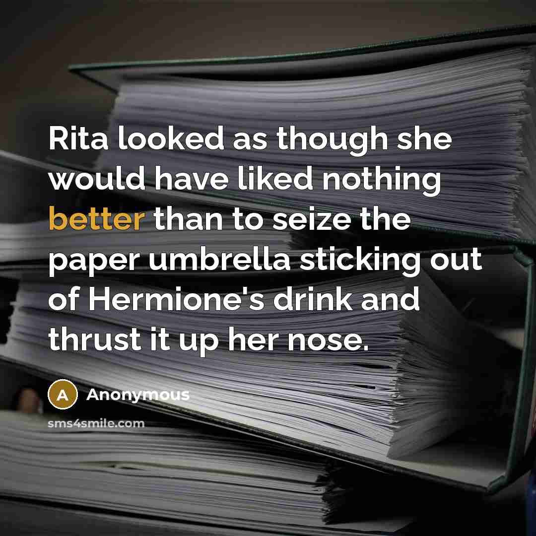 “Rita looked as though she would have liked nothing better than to seize the paper umbrella sticking out of Hermione's drink and thrust it up her nose.” quote by Anonymous