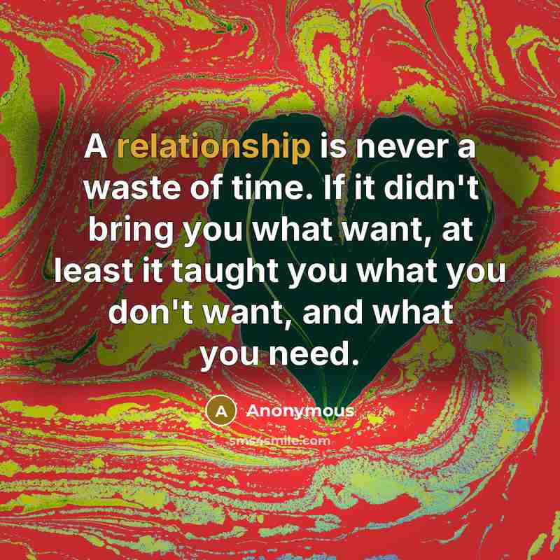 “A relationship is never a waste of time. If it didn't bring you what want, at least it taught you what you don't want, and what you need.” quote by Anonymous