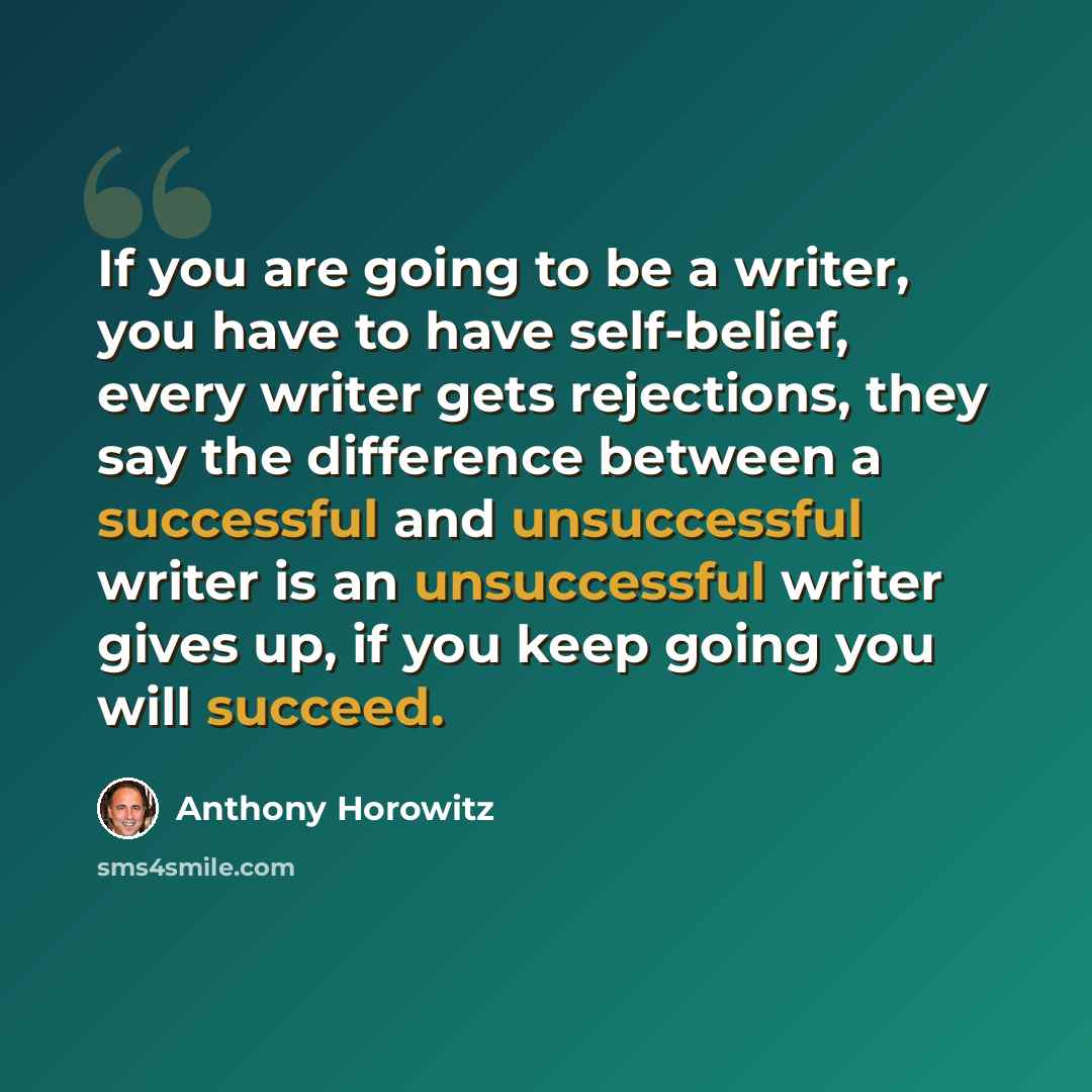 “If you are going to be a writer, you have to have self-belief, every writer gets rejections, they say the difference between a successful and unsuccessful writer is an unsuccessful writer gives up, if you keep going you will succeed.” quote by Anthony Horowitz