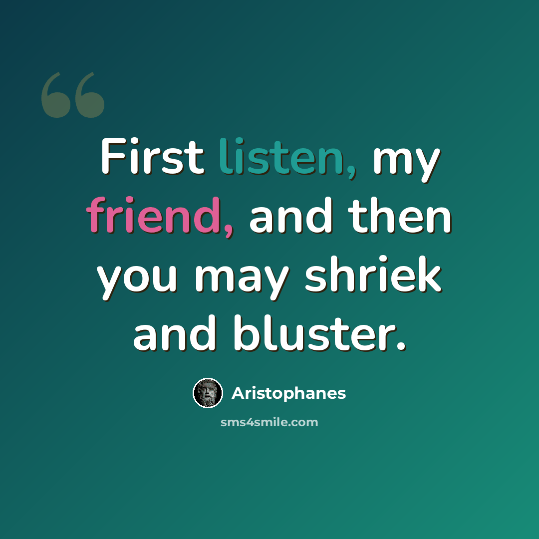 “First listen, my friend, and then you may shriek and bluster.” quote by Aristophanes