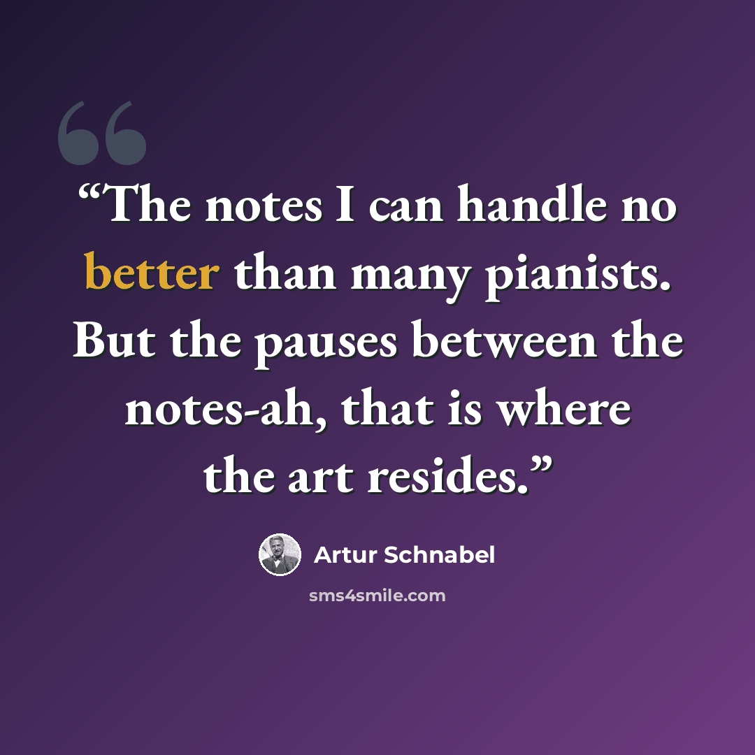 “The notes I can handle no better than many pianists. But the pauses between the notes-ah, that is where the art resides.” quote by Artur Schnabel