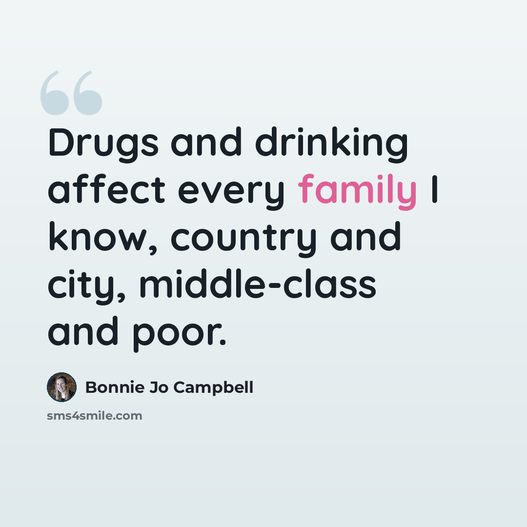 “Drugs and drinking affect every family I know, country and city, middle-class and poor.” quote by Bonnie Jo Campbell