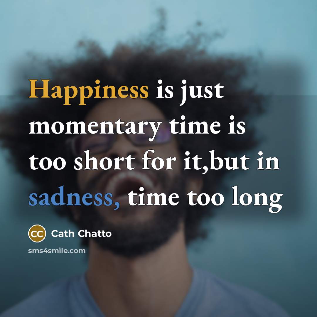 “Happiness is just momentary time is too short for it,but in sadness, time too long” quote by Cath Chatto