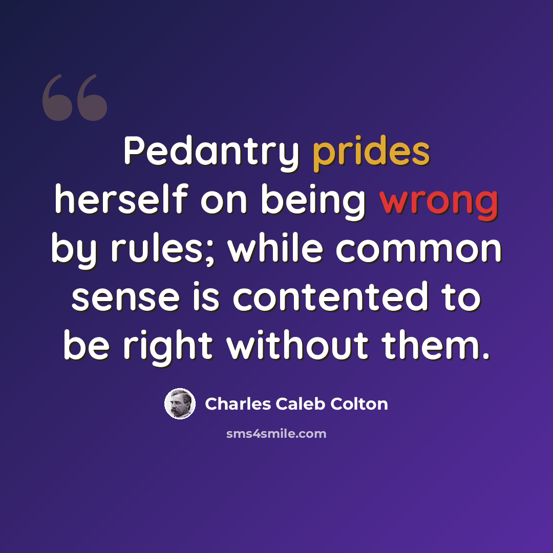 “Pedantry prides herself on being wrong by rules; while common sense is contented to be right without them.” quote by Charles Caleb Colton