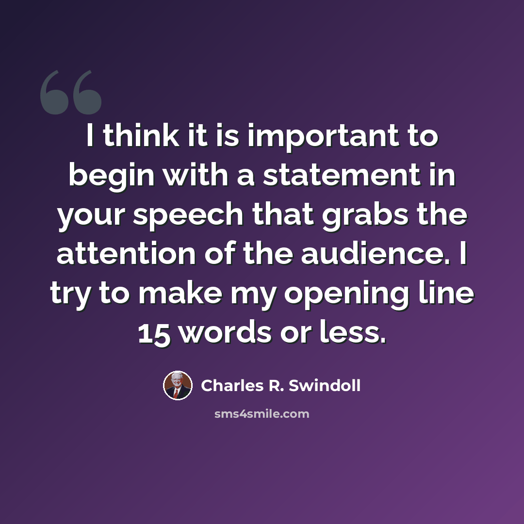“I think it is important to begin with a statement in your speech that grabs the attention of the audience. I try to make my opening line 15 words or less.” quote by Charles R. Swindoll