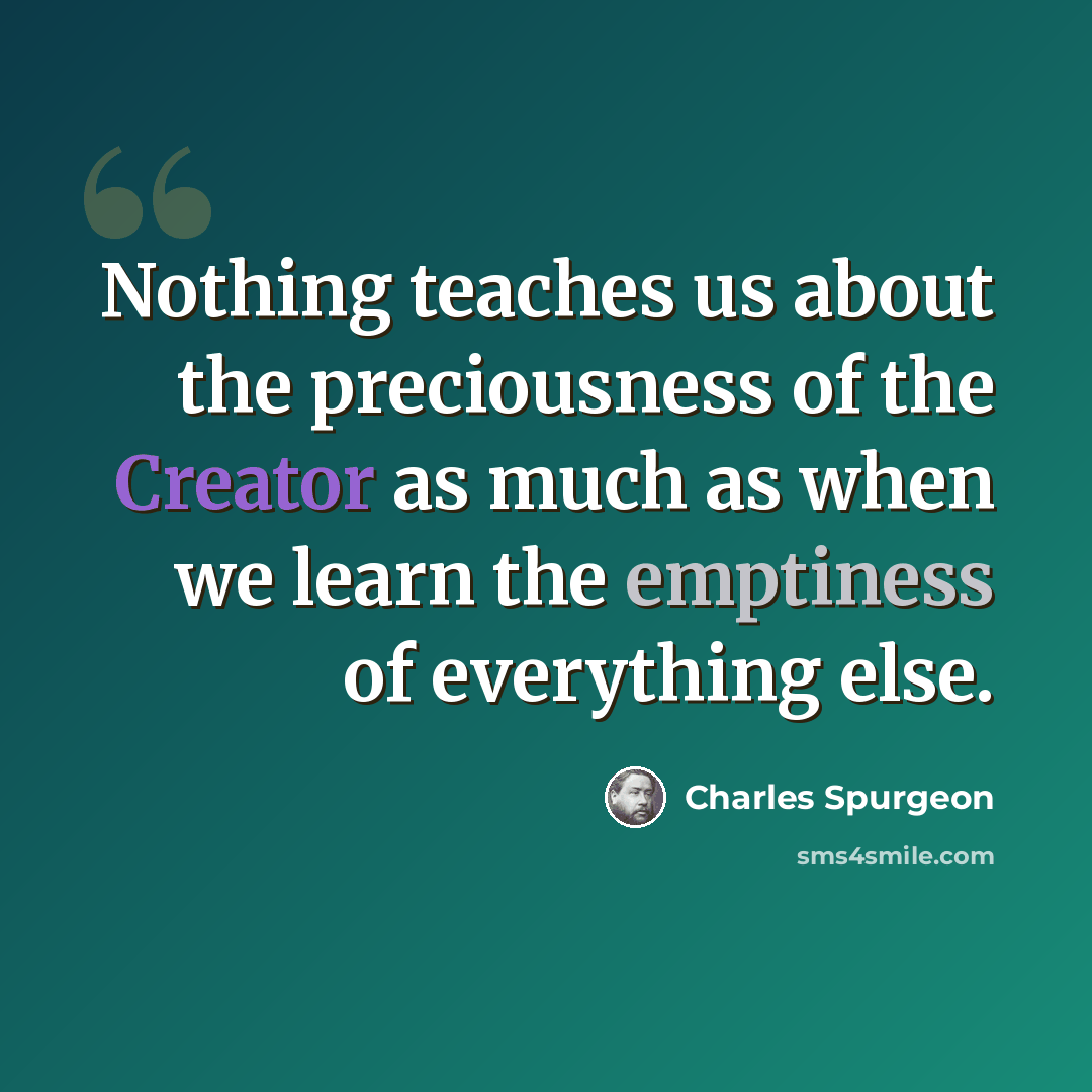 “Nothing teaches us about the preciousness of the Creator as much as when we learn the emptiness of everything else.” quote by Charles Spurgeon