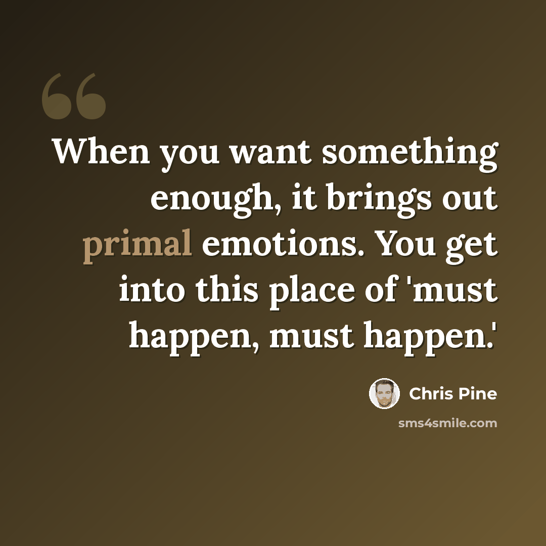 “When you want something enough, it brings out primal emotions. You get into this place of 'must happen, must happen.'” quote by Chris Pine