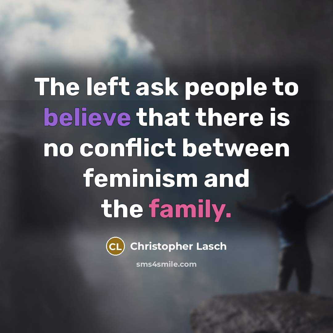 “The left ask people to believe that there is no conflict between feminism and the family.” quote by Christopher Lasch