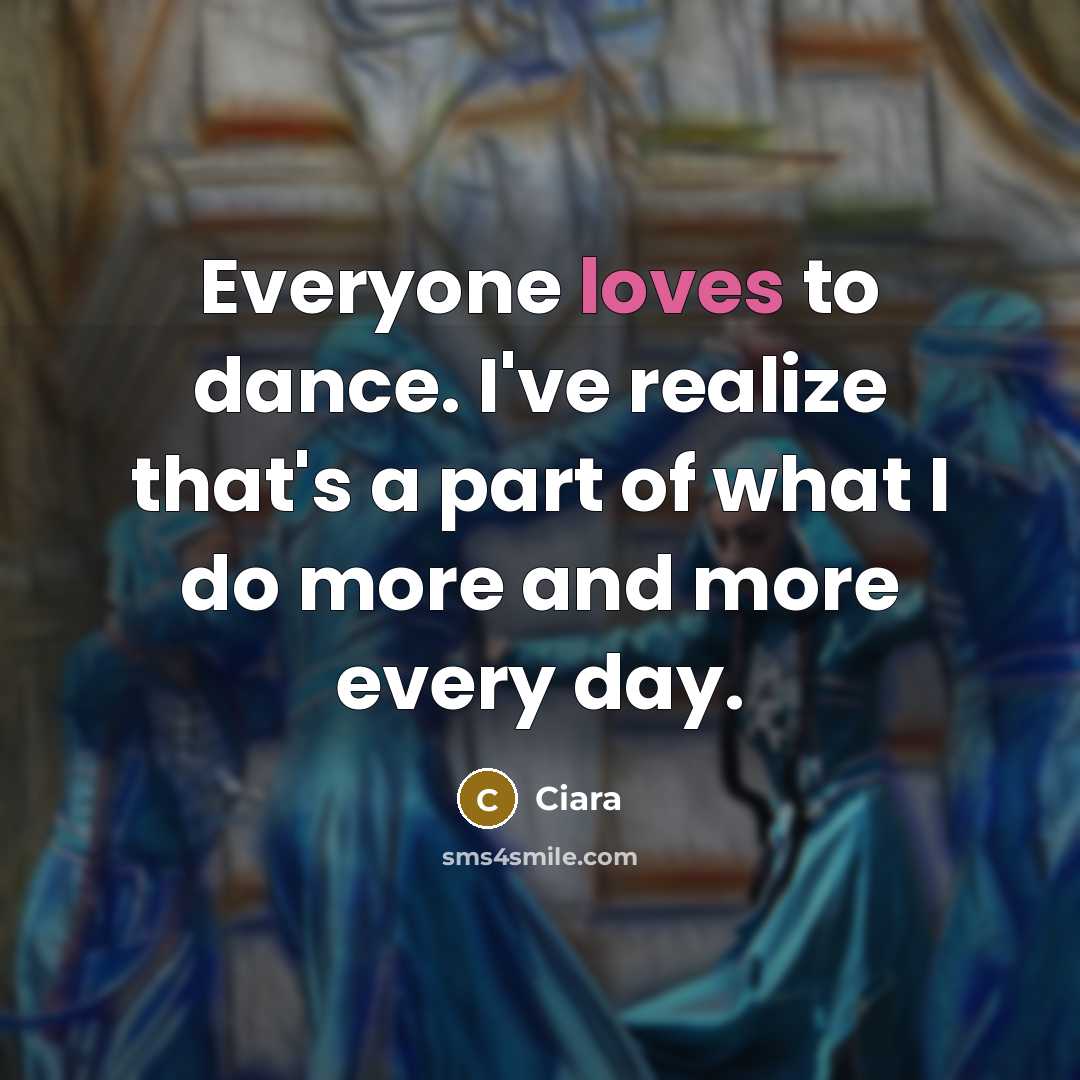 “Everyone loves to dance. I've realize that's a part of what I do more and more every day.” quote by Ciara