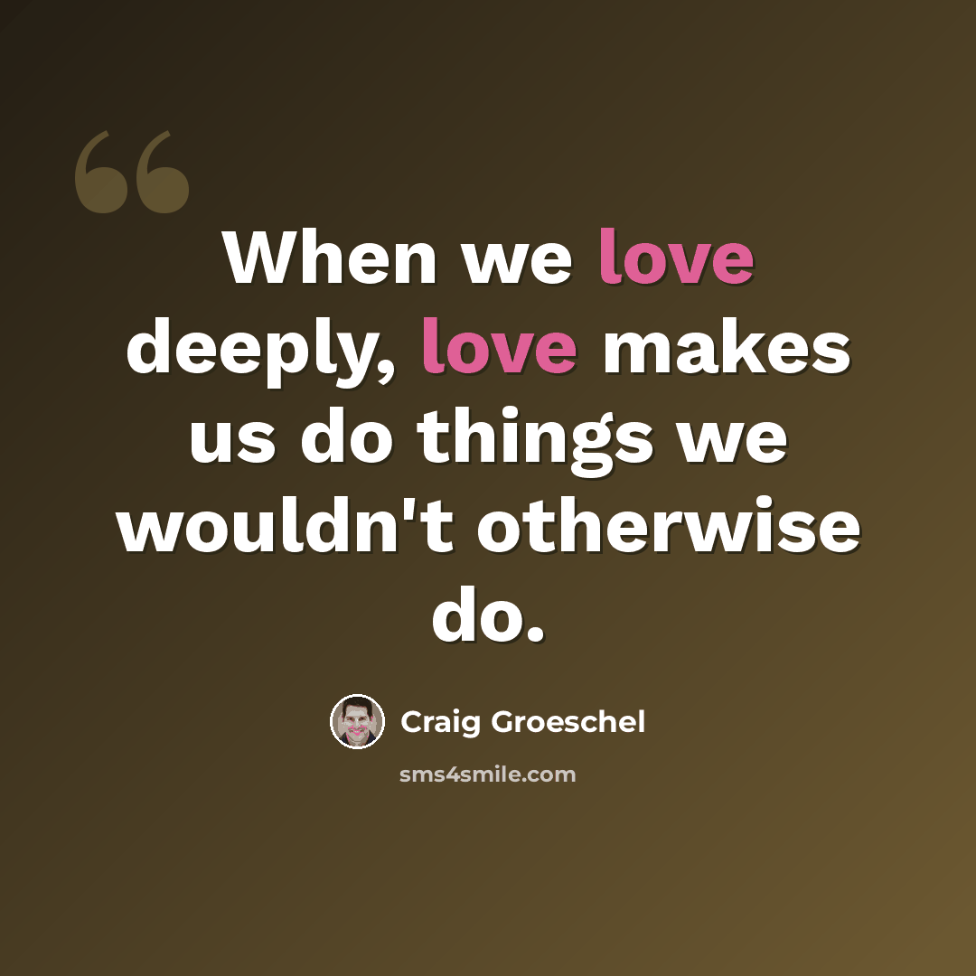 “When we love deeply, love makes us do things we wouldn't otherwise do.” quote by Craig Groeschel