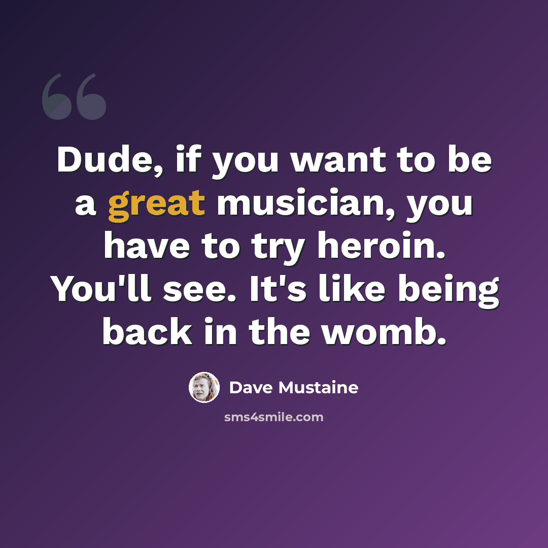 “Dude, if you want to be a great musician, you have to try heroin. You'll see. It's like being back in the womb.” quote by Dave Mustaine