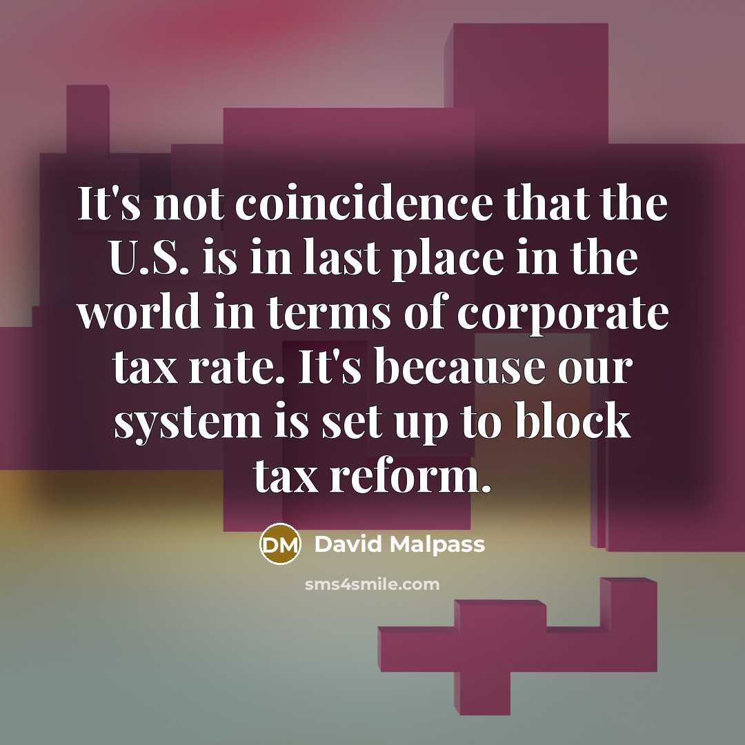 “It's not coincidence that the U.S. is in last place in the world in terms of corporate tax rate. It's because our system is set up to block tax reform.” quote by David Malpass