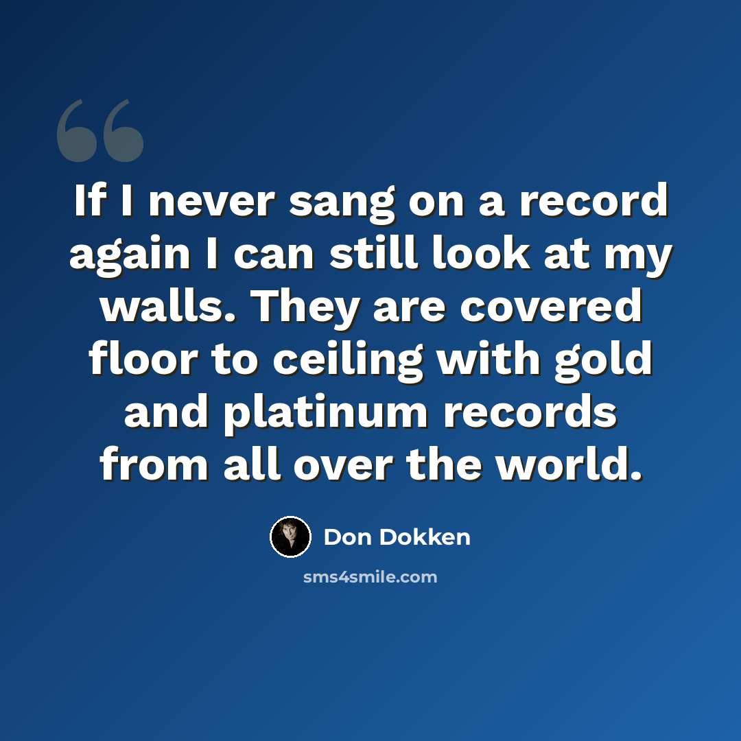“If I never sang on a record again I can still look at my walls. They are covered floor to ceiling with gold and platinum records from all over the world.” quote by Don Dokken