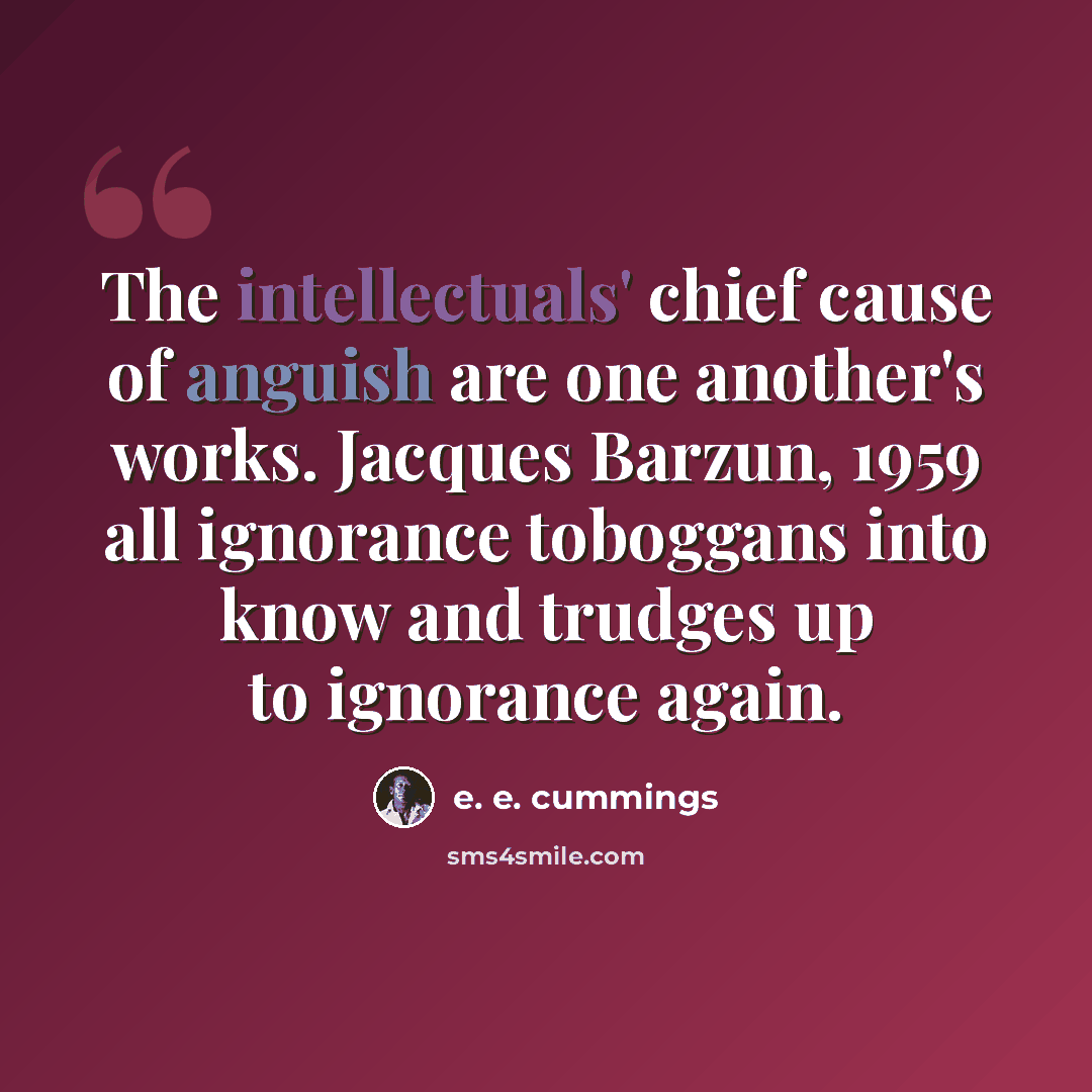 “The intellectuals' chief cause of anguish are one another's works. Jacques Barzun, 1959 all ignorance toboggans into know and trudges up to ignorance again.” quote by e. e. cummings